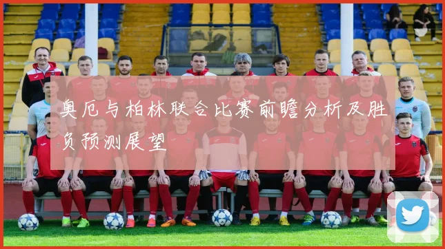 奥厄与柏林联合比赛前瞻分析及胜负预测展望