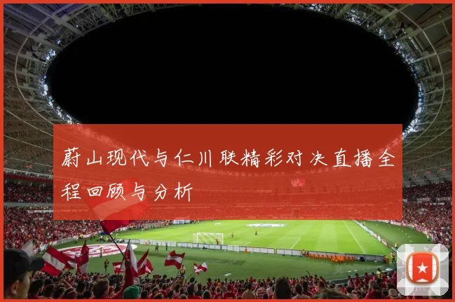 蔚山现代与仁川联精彩对决直播全程回顾与分析
