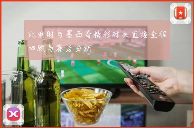 比利时与墨西哥精彩对决直播全程回顾与赛后分析